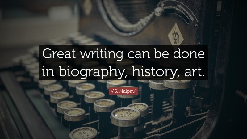 V.S. Naipaul Quote: “Great writing can be done in biography, history, art.”