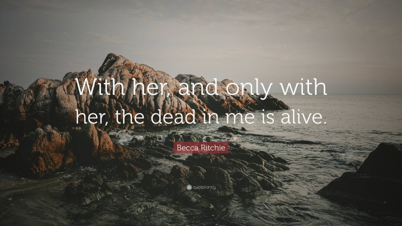 Becca Ritchie Quote: “With her, and only with her, the dead in me is alive.”