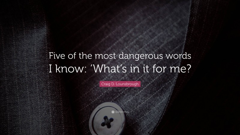 Craig D. Lounsbrough Quote: “Five of the most dangerous words I know: ‘What’s in it for me?”