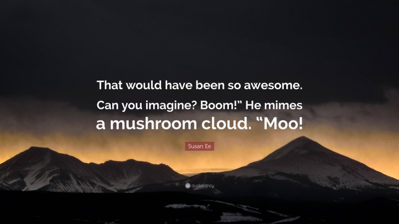 Susan Ee Quote: “That would have been so awesome. Can you imagine? Boom!” He mimes a mushroom cloud. “Moo!”