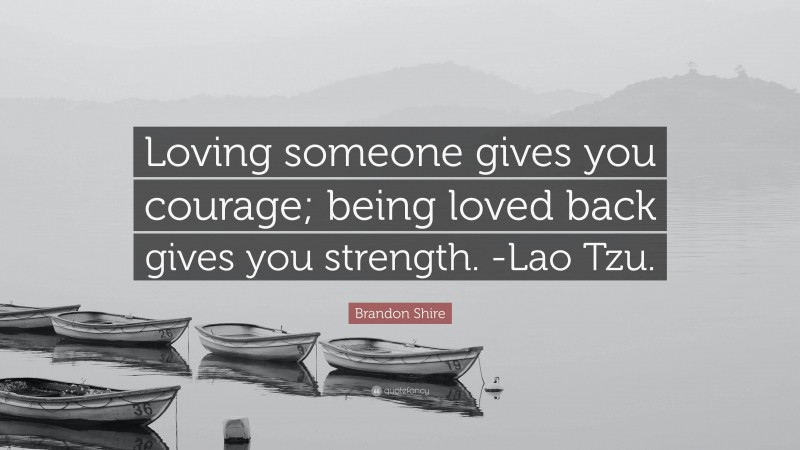 Brandon Shire Quote: “Loving someone gives you courage; being loved back gives you strength. -Lao Tzu.”