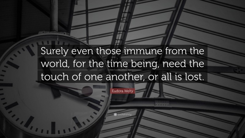 Eudora Welty Quote: “Surely even those immune from the world, for the time being, need the touch of one another, or all is lost.”