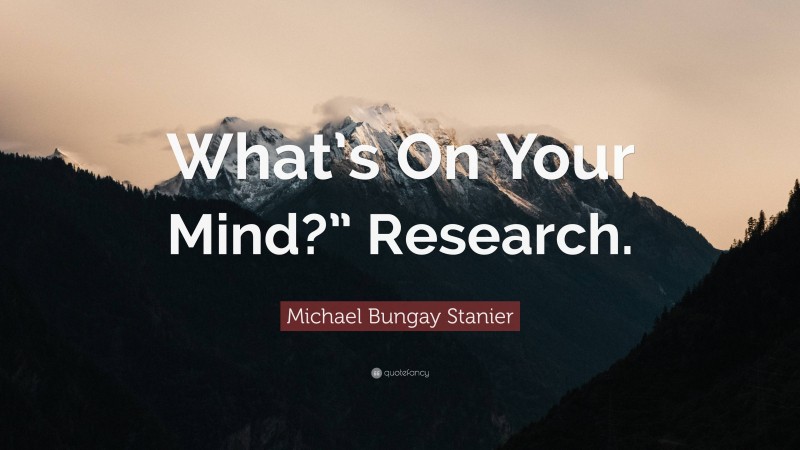 Michael Bungay Stanier Quote: “What’s On Your Mind?” Research.”