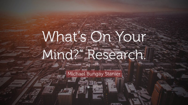 Michael Bungay Stanier Quote: “What’s On Your Mind?” Research.”