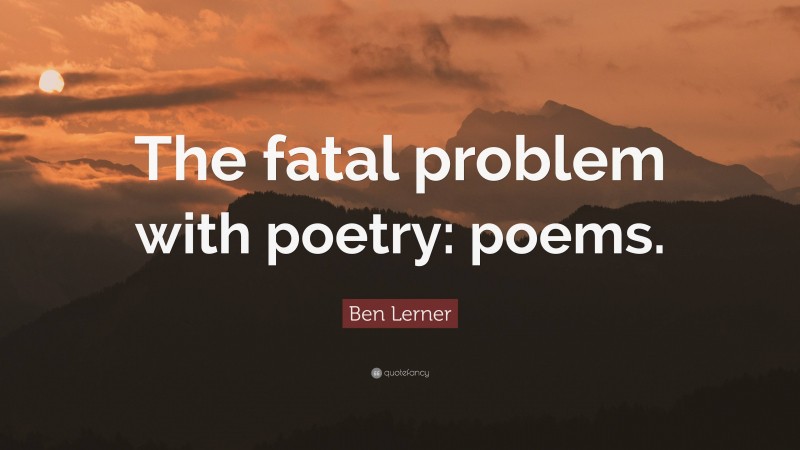 Ben Lerner Quote: “The fatal problem with poetry: poems.”