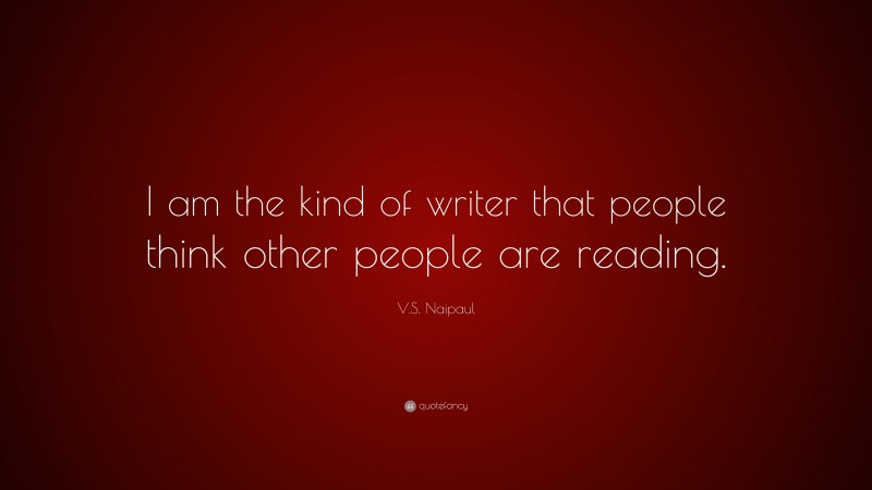 V.S. Naipaul Quote: “I am the kind of writer that people think other people are reading.”