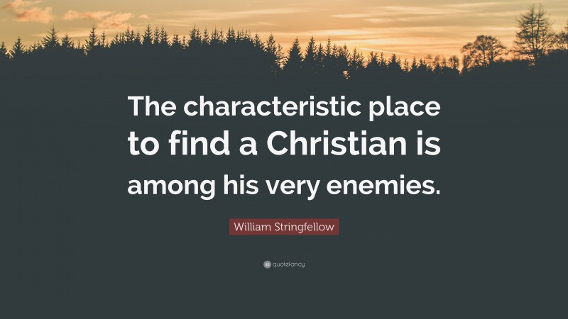 William Stringfellow Quote: “The characteristic place to find a Christian is among his very enemies.”