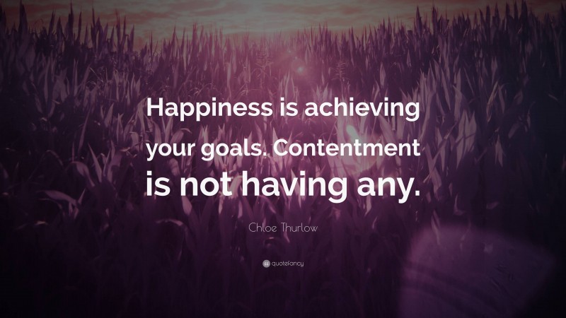 Chloe Thurlow Quote: “Happiness is achieving your goals. Contentment is not having any.”