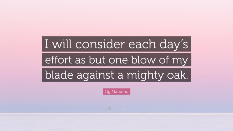 Og Mandino Quote: “I will consider each day’s effort as but one blow of my blade against a mighty oak.”