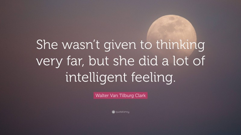 Walter Van Tilburg Clark Quote: “She wasn’t given to thinking very far, but she did a lot of intelligent feeling.”