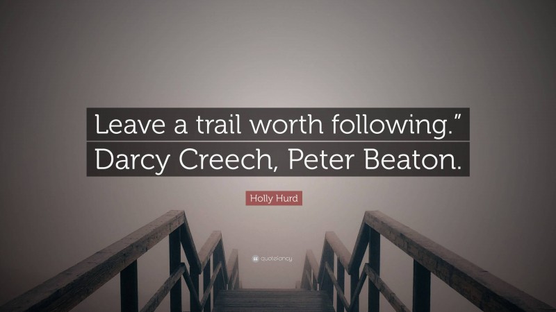 Holly Hurd Quote: “Leave a trail worth following.” Darcy Creech, Peter Beaton.”