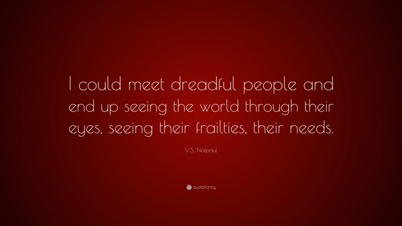 V.S. Naipaul Quote: “I could meet dreadful people and end up seeing the world through their eyes, seeing their frailties, their needs.”