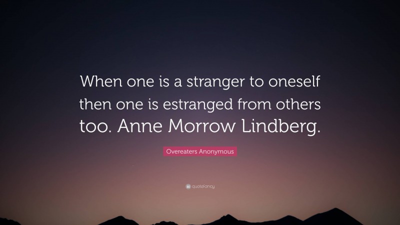 Overeaters Anonymous Quote: “When one is a stranger to oneself then one is estranged from others too. Anne Morrow Lindberg.”