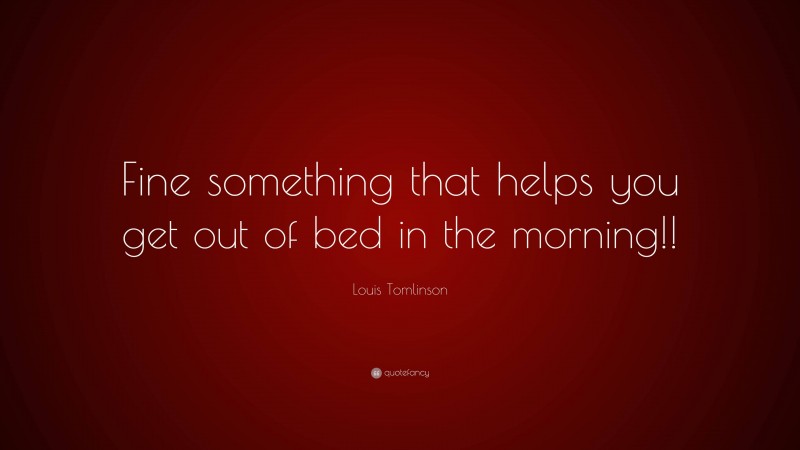 Louis Tomlinson Quote: “Fine something that helps you get out of bed in the morning!!”