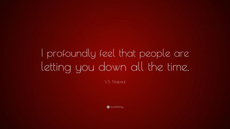 V.S. Naipaul Quote: “I profoundly feel that people are letting you down all the time.”