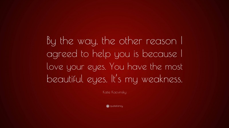 Katie Kacvinsky Quote: “By the way, the other reason I agreed to help you is because I love your eyes. You have the most beautiful eyes. It’s my weakness.”
