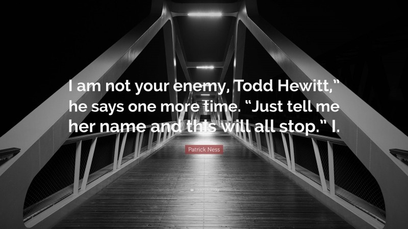 Patrick Ness Quote: “I am not your enemy, Todd Hewitt,” he says one more time. “Just tell me her name and this will all stop.” I.”