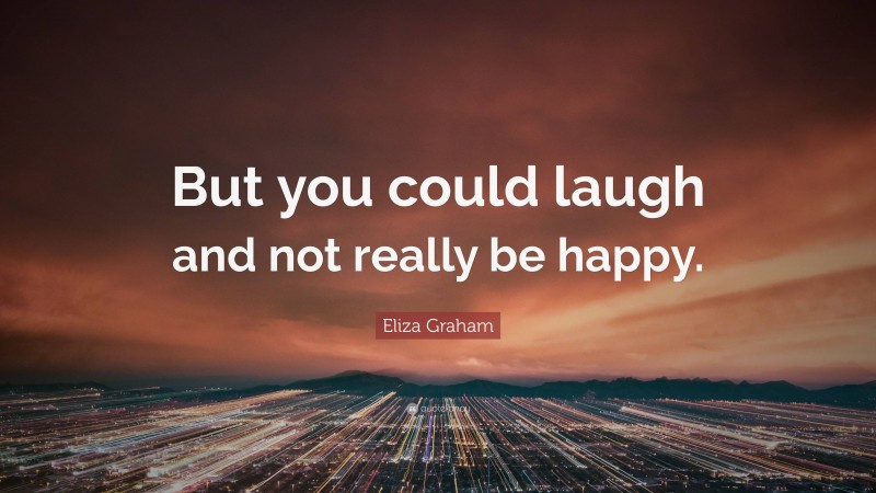 Eliza Graham Quote: “But you could laugh and not really be happy.”