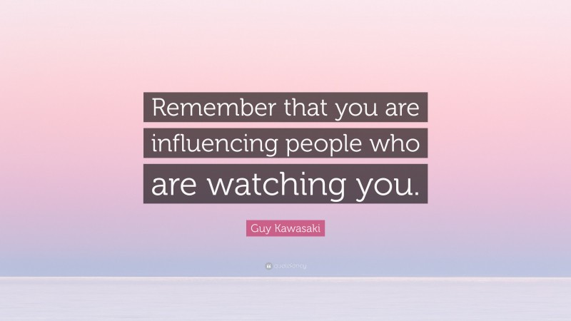 Guy Kawasaki Quote: “Remember that you are influencing people who are watching you.”
