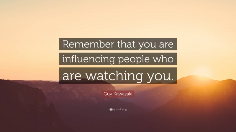 Guy Kawasaki Quote: “Remember that you are influencing people who are watching you.”