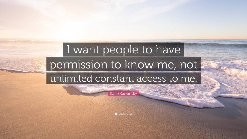 Katie Kacvinsky Quote: “I want people to have permission to know me, not unlimited constant access to me.”