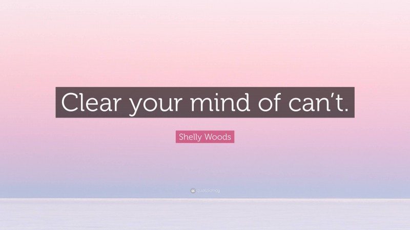 Shelly Woods Quote: “Clear your mind of can’t.”