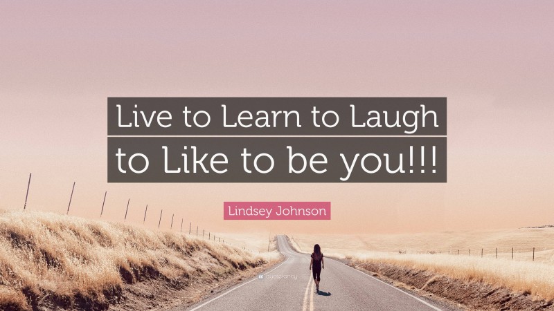 Lindsey Johnson Quote: “Live to Learn to Laugh to Like to be you!!!”