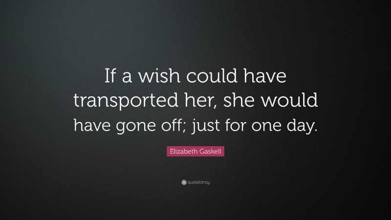 Elizabeth Gaskell Quote: “If a wish could have transported her, she would have gone off; just for one day.”