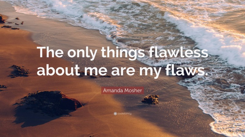 Amanda Mosher Quote: “The only things flawless about me are my flaws.”