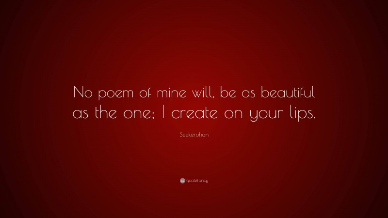 Seekerohan Quote: “No poem of mine will, be as beautiful as the one; I create on your lips.”