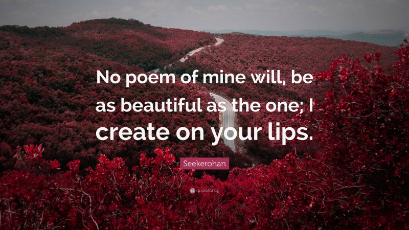 Seekerohan Quote: “No poem of mine will, be as beautiful as the one; I create on your lips.”
