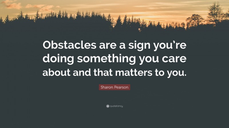 Sharon Pearson Quote: “Obstacles are a sign you’re doing something you care about and that matters to you.”