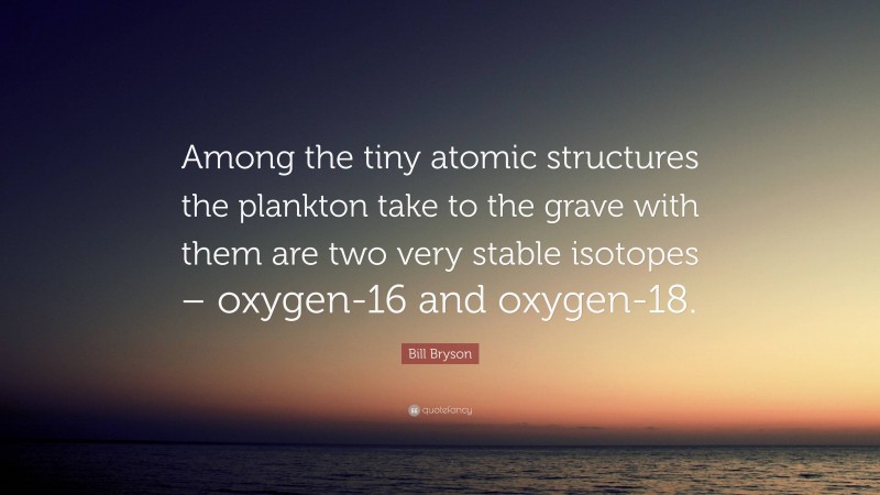 Bill Bryson Quote: “Among the tiny atomic structures the plankton take to the grave with them are two very stable isotopes – oxygen-16 and oxygen-18.”