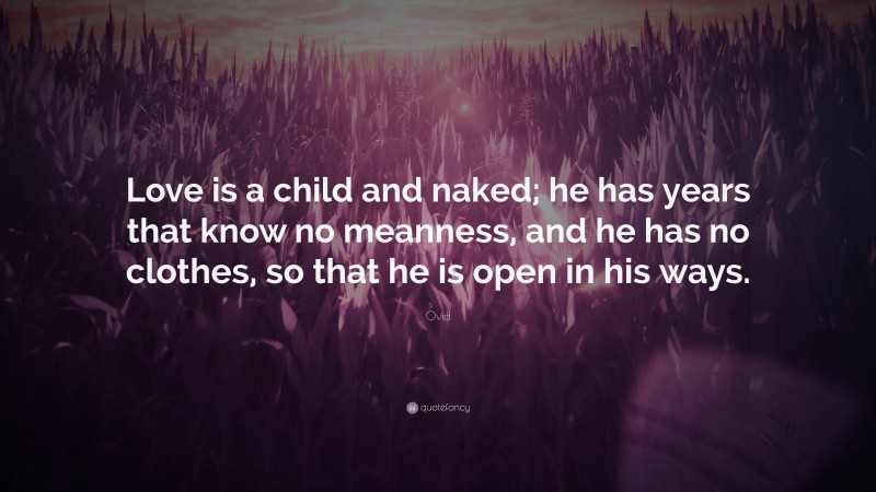 Ovid Quote: “Love is a child and naked; he has years that know no meanness, and he has no clothes, so that he is open in his ways.”