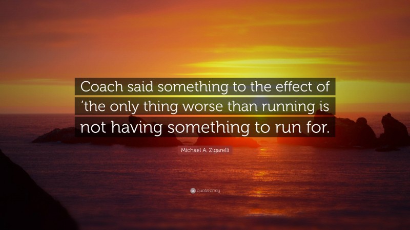 Michael A. Zigarelli Quote: “Coach said something to the effect of ’the only thing worse than running is not having something to run for.”