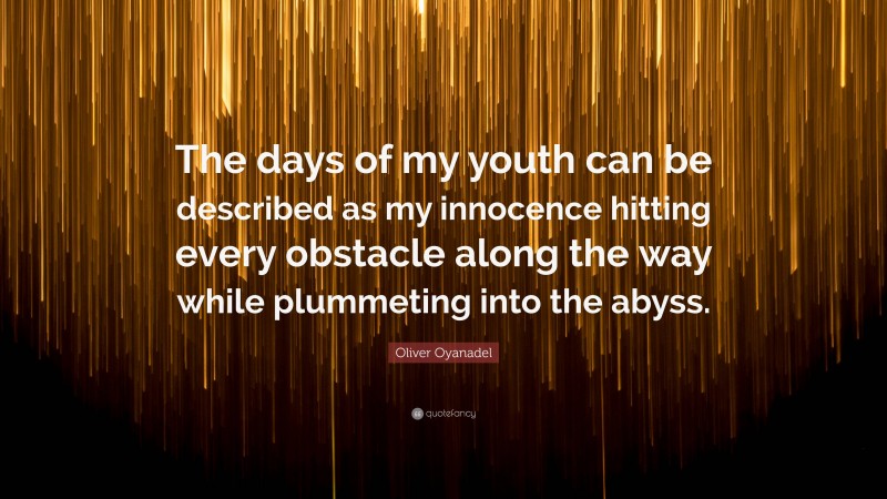 Oliver Oyanadel Quote: “The days of my youth can be described as my innocence hitting every obstacle along the way while plummeting into the abyss.”