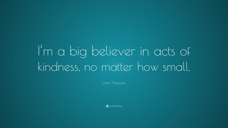 Liam Neeson Quote: “I’m a big believer in acts of kindness, no matter how small.”