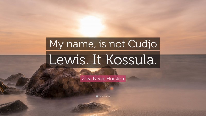 Zora Neale Hurston Quote: “My name, is not Cudjo Lewis. It Kossula.”