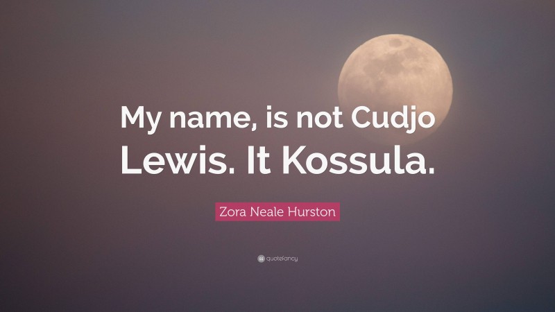 Zora Neale Hurston Quote: “My name, is not Cudjo Lewis. It Kossula.”