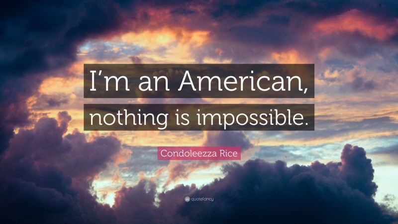 Condoleezza Rice Quote: “I’m an American, nothing is impossible.”