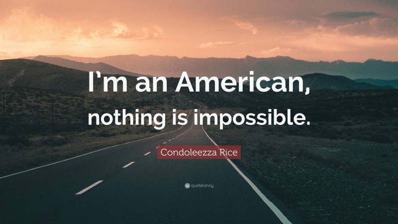 Condoleezza Rice Quote: “I’m an American, nothing is impossible.”