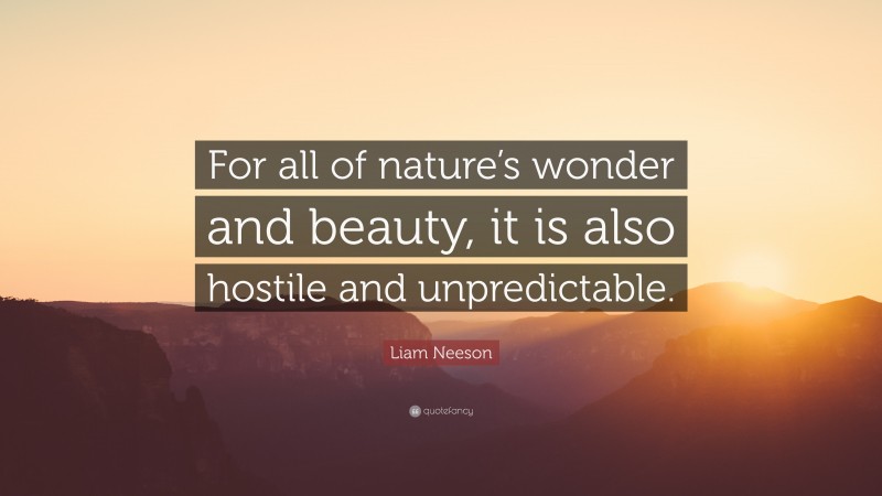 Liam Neeson Quote: “For all of nature’s wonder and beauty, it is also hostile and unpredictable.”