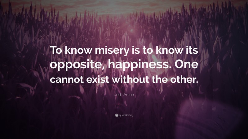 Jodi Aman Quote: “To know misery is to know its opposite, happiness. One cannot exist without the other.”