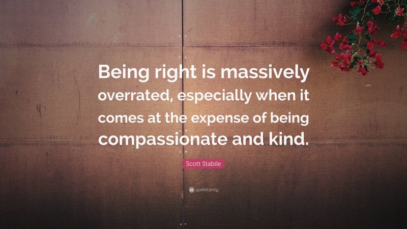 Scott Stabile Quote: “Being right is massively overrated, especially when it comes at the expense of being compassionate and kind.”