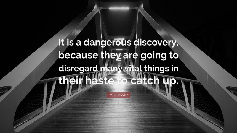 Paul Bowles Quote: “It is a dangerous discovery, because they are going to disregard many vital things in their haste to catch up.”