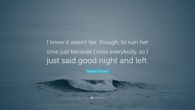 Stephen Chbosky Quote: “I knew it wasn’t fair, though, to ruin her time just because I miss everybody, so I just said good night and left.”