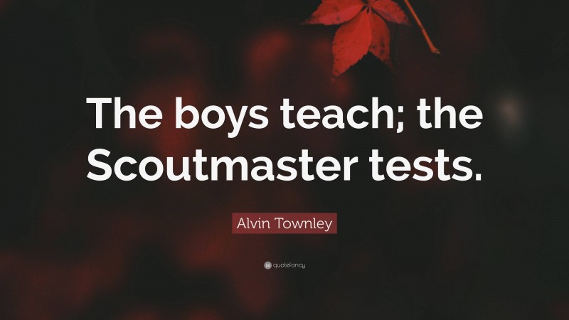 Alvin Townley Quote: “The boys teach; the Scoutmaster tests.”