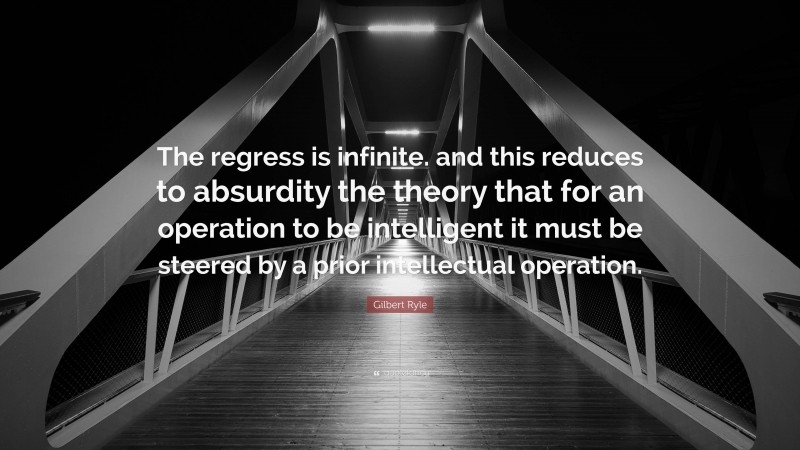 Gilbert Ryle Quote: “The regress is infinite. and this reduces to absurdity the theory that for an operation to be intelligent it must be steered by a prior intellectual operation.”
