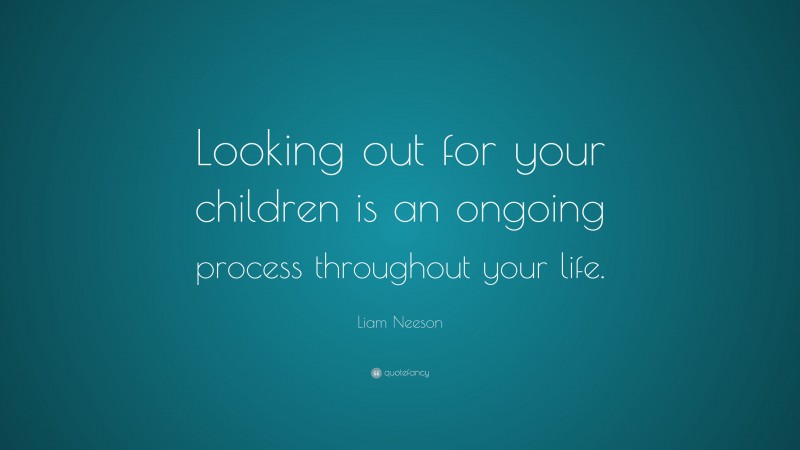 Liam Neeson Quote: “Looking out for your children is an ongoing process throughout your life.”