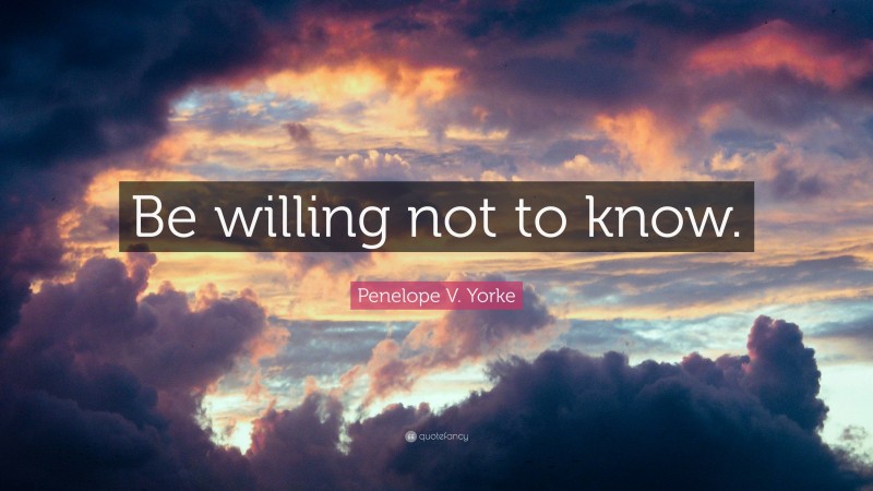 Penelope V. Yorke Quote: “Be willing not to know.”